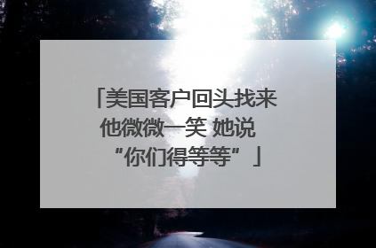 美国客户回头找来 他微微一笑 她说“你们得等等”